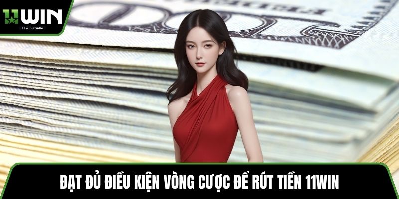 Đạt đủ điều kiện vòng cược để rút tiền 11win 