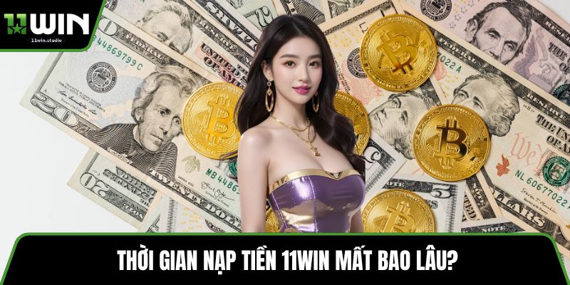 Thời gian nạp tiền 11win mất bao lâu?